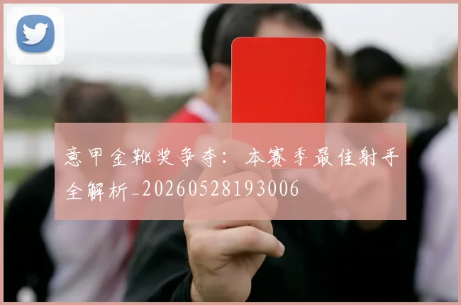 意甲金靴奖争夺:本赛季最佳射手全解析_20260528193006