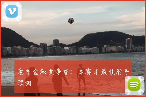 意甲金靴奖争夺:本赛季最佳射手预测